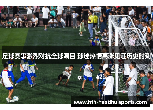 足球赛事激烈对抗全球瞩目 球迷热情高涨见证历史时刻