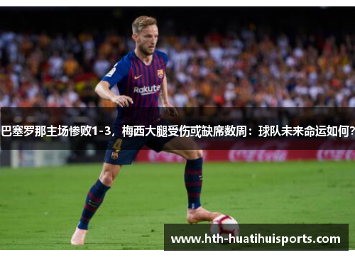 巴塞罗那主场惨败1-3，梅西大腿受伤或缺席数周：球队未来命运如何？