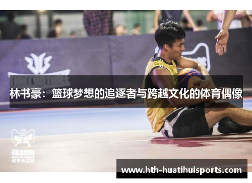 林书豪：篮球梦想的追逐者与跨越文化的体育偶像