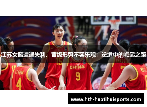 江苏女篮遭遇失利，晋级形势不容乐观：逆境中的崛起之路