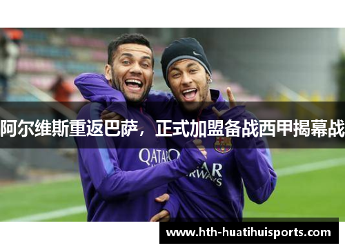 阿尔维斯重返巴萨，正式加盟备战西甲揭幕战