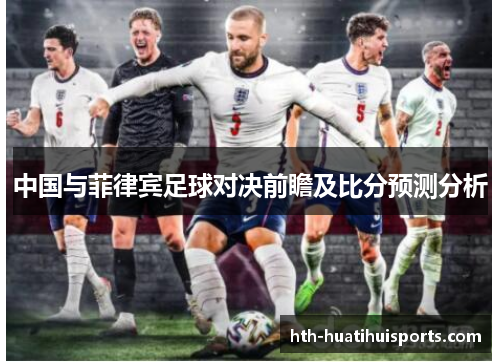 中国与菲律宾足球对决前瞻及比分预测分析