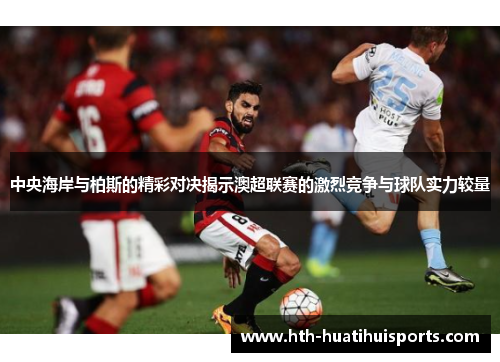 中央海岸与柏斯的精彩对决揭示澳超联赛的激烈竞争与球队实力较量
