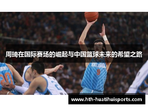周琦在国际赛场的崛起与中国篮球未来的希望之路