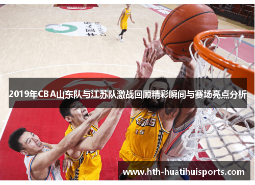 2019年CBA山东队与江苏队激战回顾精彩瞬间与赛场亮点分析