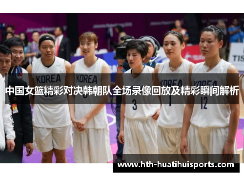 中国女篮精彩对决韩朝队全场录像回放及精彩瞬间解析