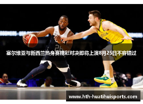 塞尔维亚与新西兰热身赛精彩对决即将上演8月25日不容错过