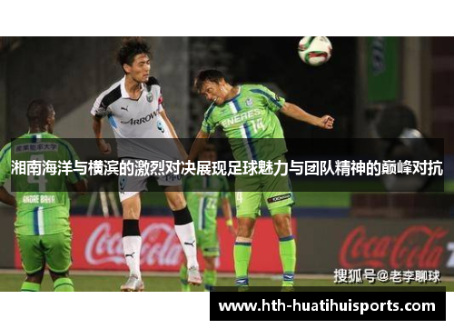 湘南海洋与横滨的激烈对决展现足球魅力与团队精神的巅峰对抗