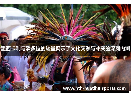 墨西卡利与潘多拉的较量揭示了文化交融与冲突的深刻内涵